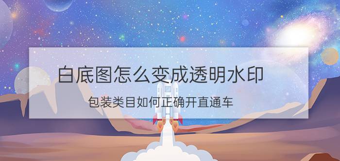 白底图怎么变成透明水印 包装类目如何正确开直通车？